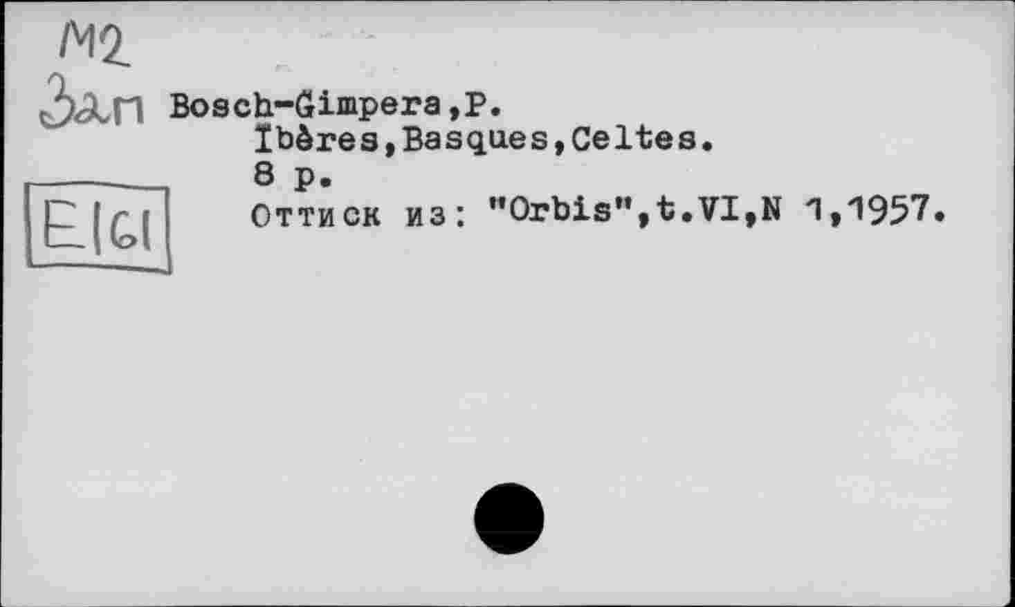 ﻿мі
ôâin Boscb-йішрега,P.
Ibères.Basques,Celtes.
£|g(
----—_
8 p.
Оттиск из: "Orbis",t.VI,N 1,1957